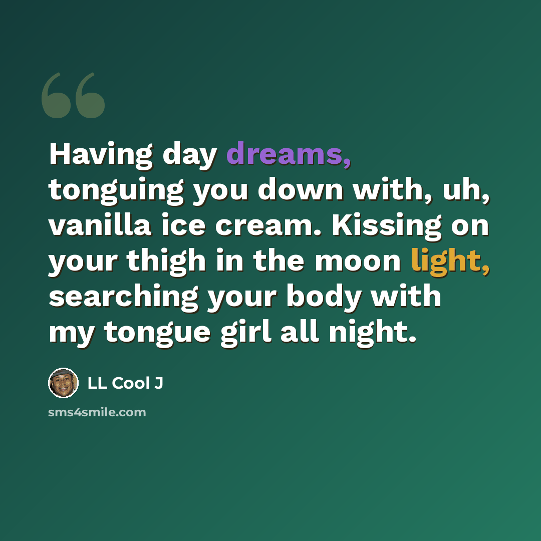 “Having day dreams, tonguing you down with, uh, vanilla ice cream. Kissing on your thigh in the moon light, searching your body with my tongue girl all night.” quote by LL Cool J