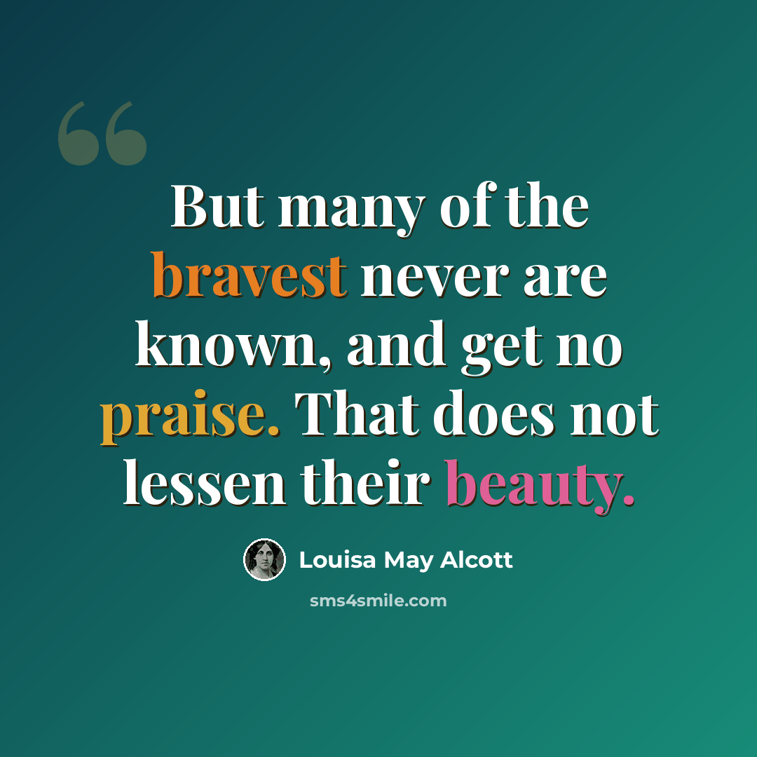 “But many of the bravest never are known, and get no praise. That does not lessen their beauty.” quote by Louisa May Alcott