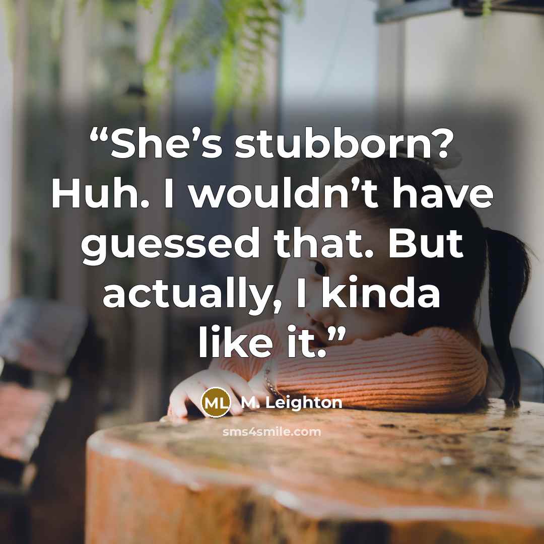 “She’s stubborn? Huh. I wouldn’t have guessed that. But actually, I kinda like it.” quote by M. Leighton