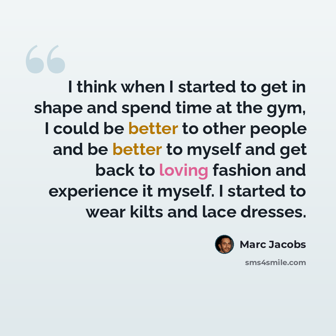 “I think when I started to get in shape and spend time at the gym, I could be better to other people and be better to myself and get back to loving fashion and experience it myself. I started to wear kilts and lace dresses.” quote by Marc Jacobs