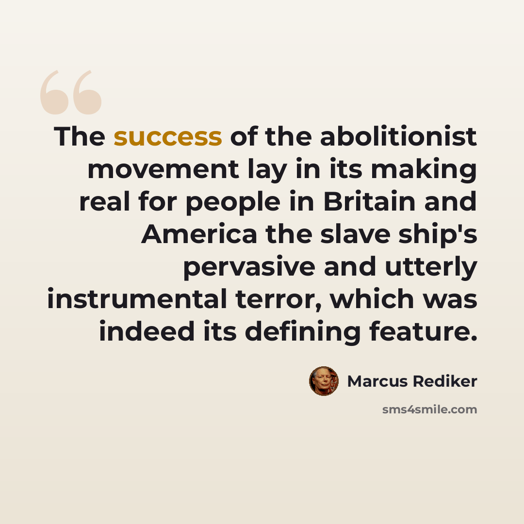 “The success of the abolitionist movement lay in its making real for people in Britain and America the slave ship's pervasive and utterly instrumental terror, which was indeed its defining feature.” quote by Marcus Rediker