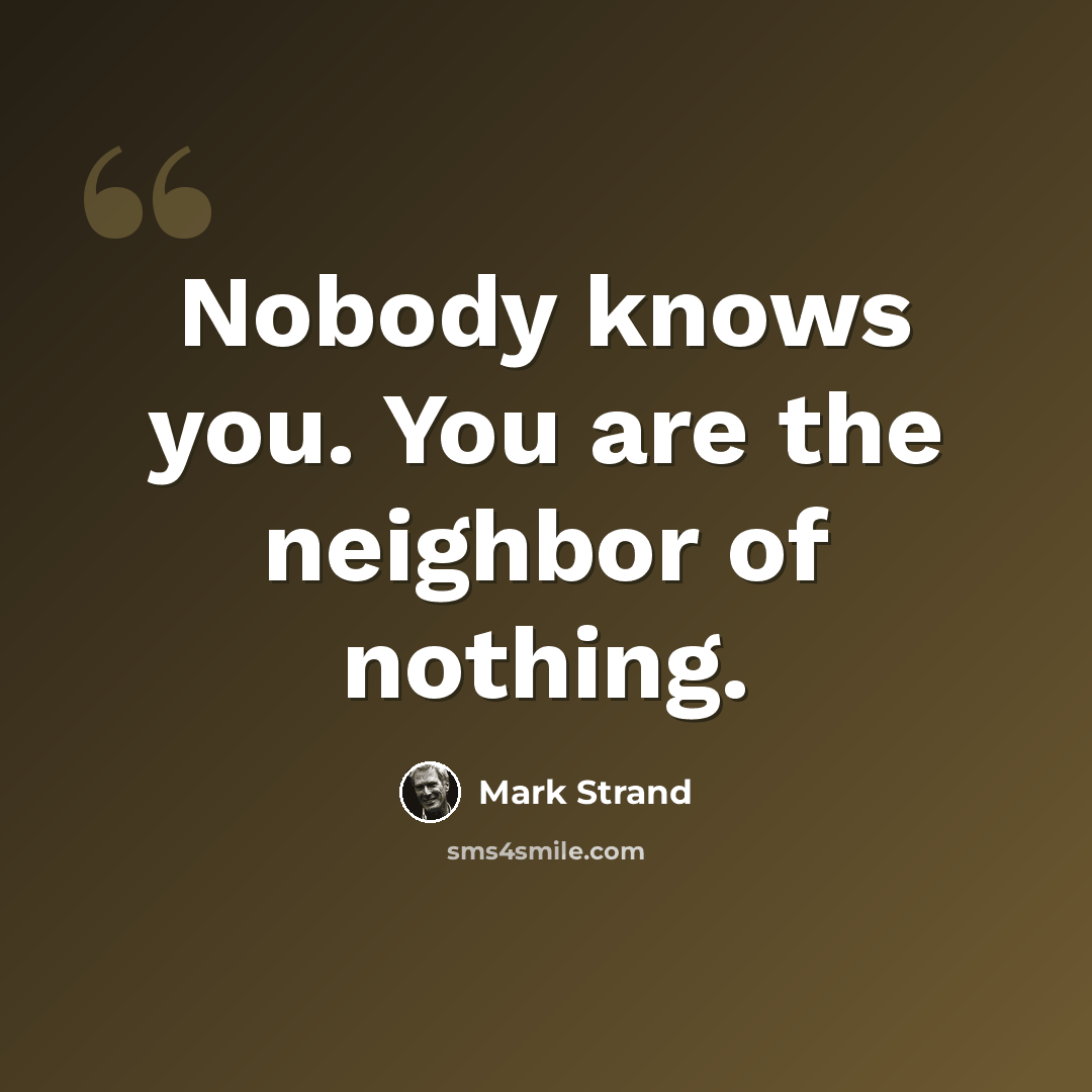“Nobody knows you. You are the neighbor of nothing.” quote by Mark Strand