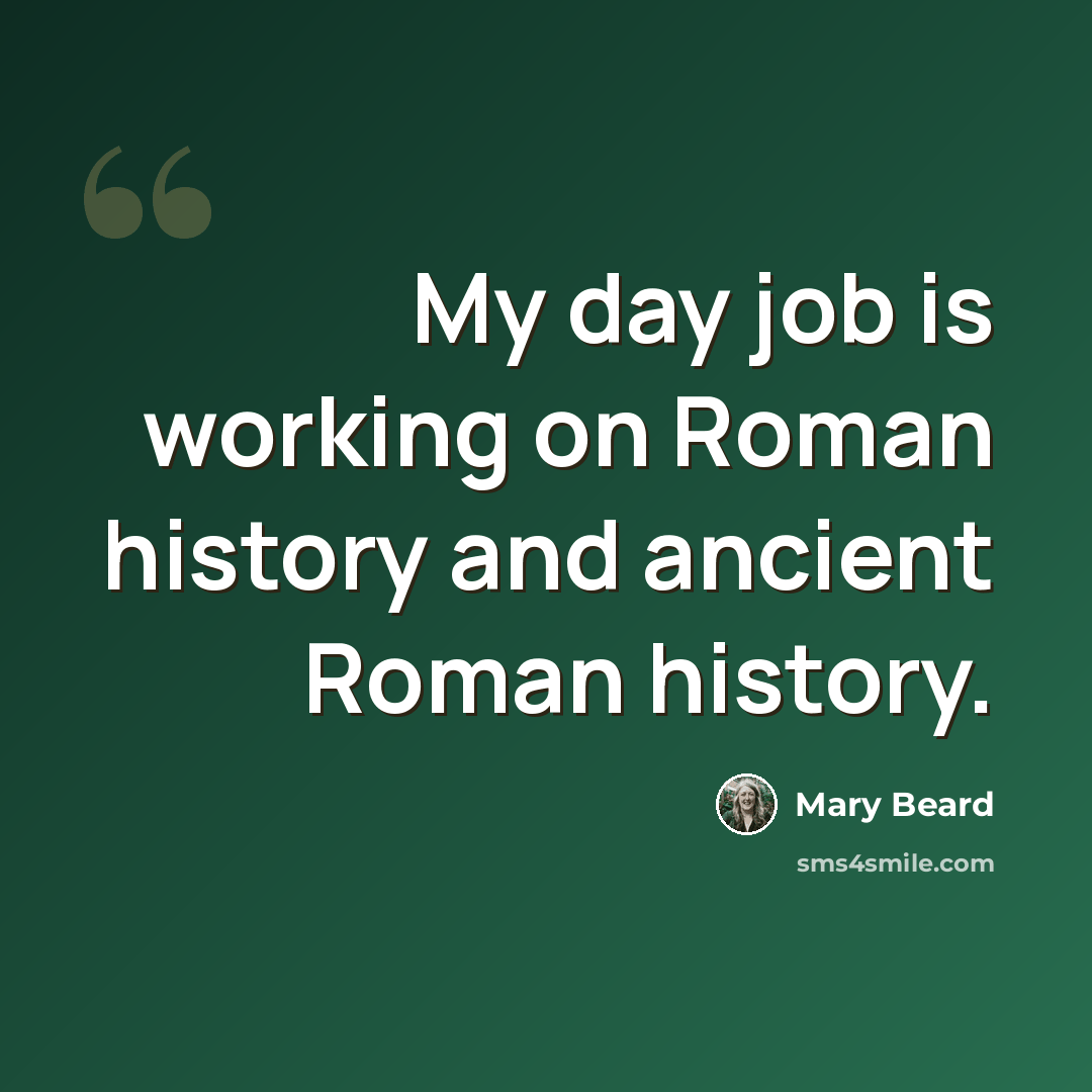 “My day job is working on Roman history and ancient Roman history.” quote by Mary Beard