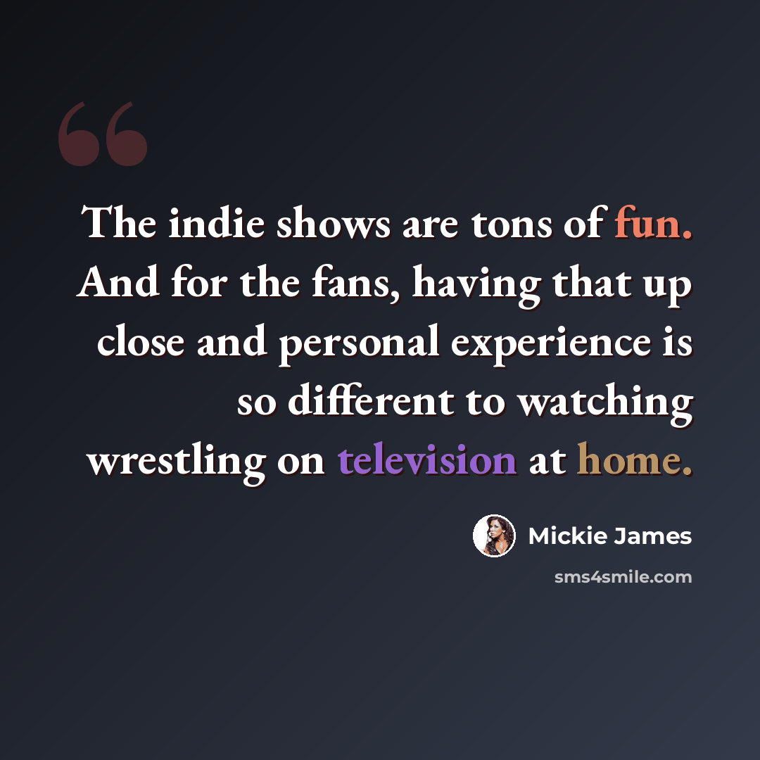 “The indie shows are tons of fun. And for the fans, having that up close and personal experience is so different to watching wrestling on television at home.” quote by Mickie James