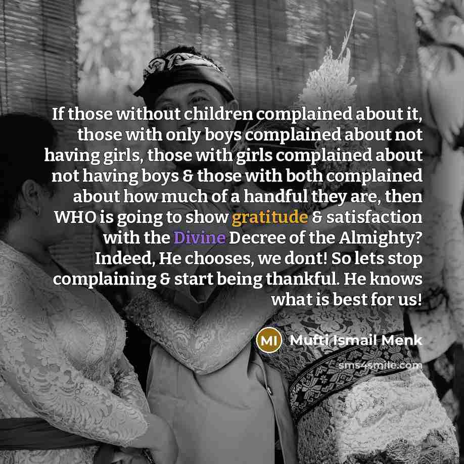 “If those without children complained about it, those with only boys complained about not having girls, those with girls complained about not having boys & those with both complained about how much of a handful they are, then WHO is going to show gratitude & satisfaction with the Divine Decree of…” quote by Mufti Ismail Menk