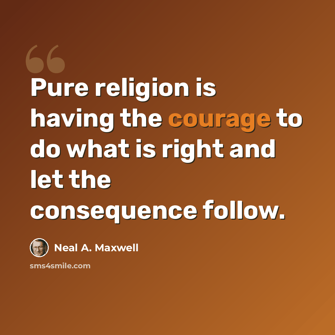 “Pure religion is having the courage to do what is right and let the consequence follow.” quote by Neal A. Maxwell