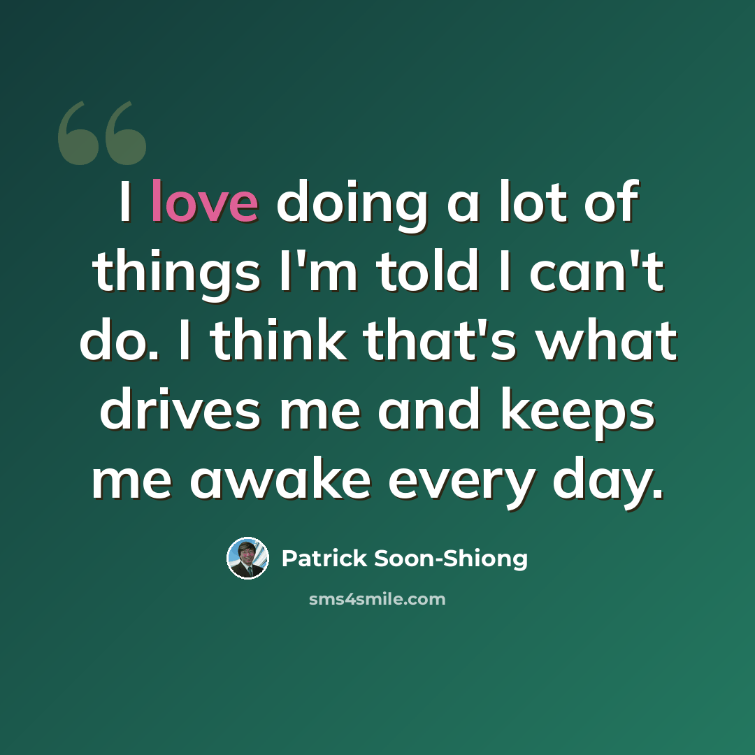 “I love doing a lot of things I'm told I can't do. I think that's what drives me and keeps me awake every day.” quote by Patrick Soon-Shiong