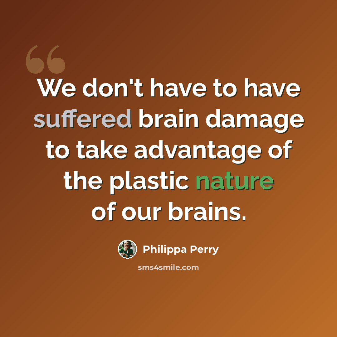 “We don't have to have suffered brain damage to take advantage of the plastic nature of our brains.” quote by Philippa Perry