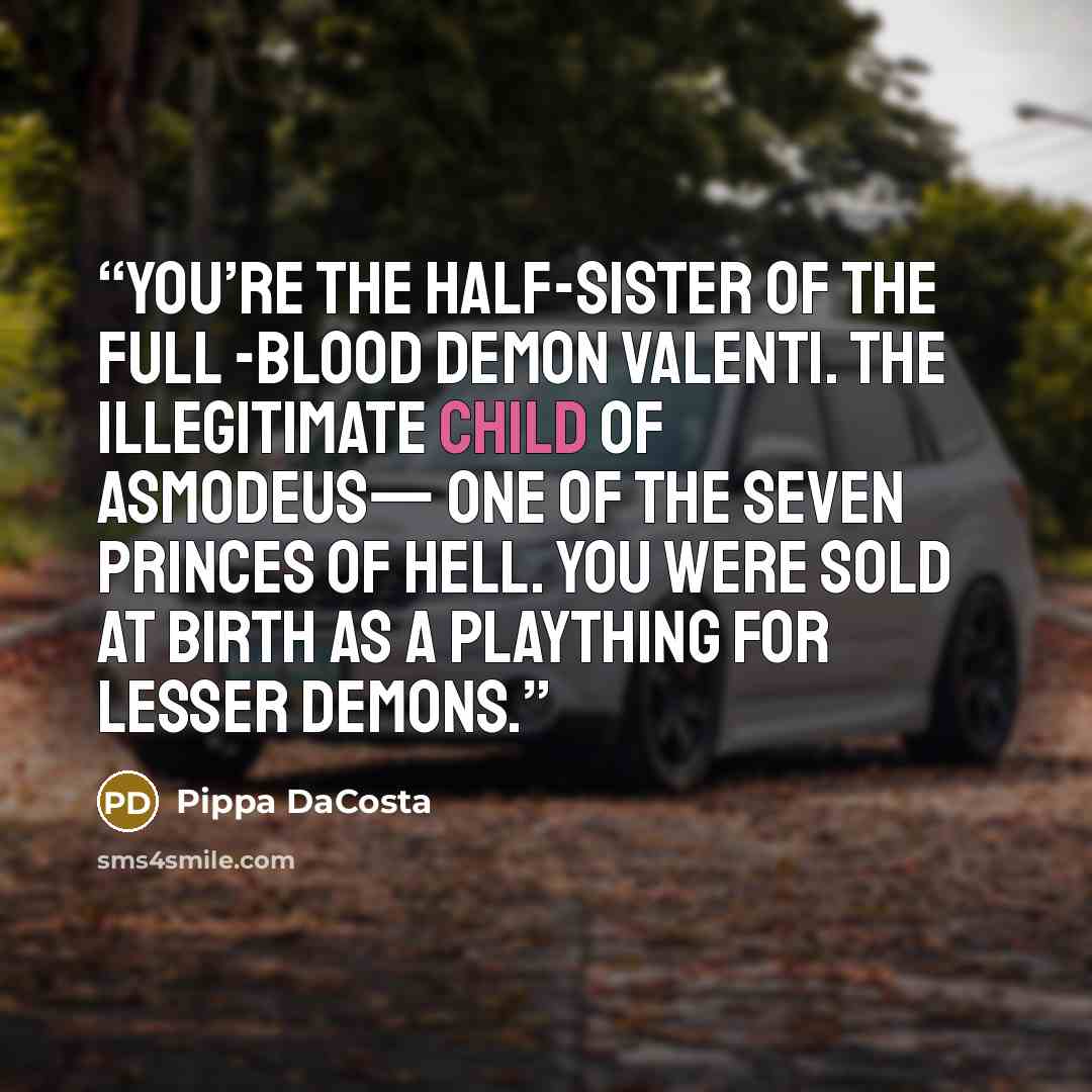 “You’re the half-sister of the full -blood demon Valenti. The illegitimate child of Asmodeus— one of the Seven Princes of Hell. You were sold at birth as a plaything for lesser demons.” quote by Pippa DaCosta