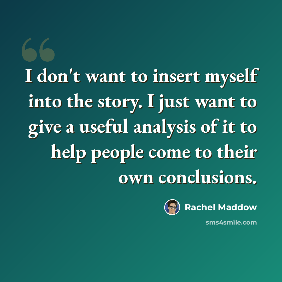 “I don't want to insert myself into the story. I just want to give a useful analysis of it to help people come to their own conclusions.” quote by Rachel Maddow