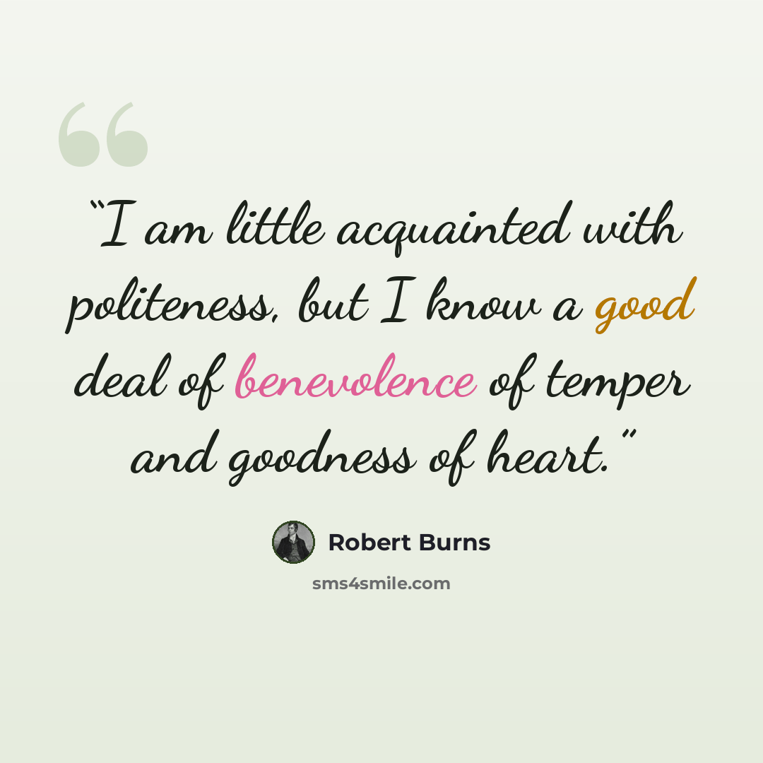 “I am little acquainted with politeness, but I know a good deal of benevolence of temper and goodness of heart.” quote by Robert Burns