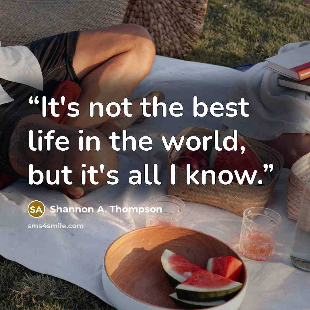“It's not the best life in the world, but it's all I know.” quote by Shannon A. Thompson