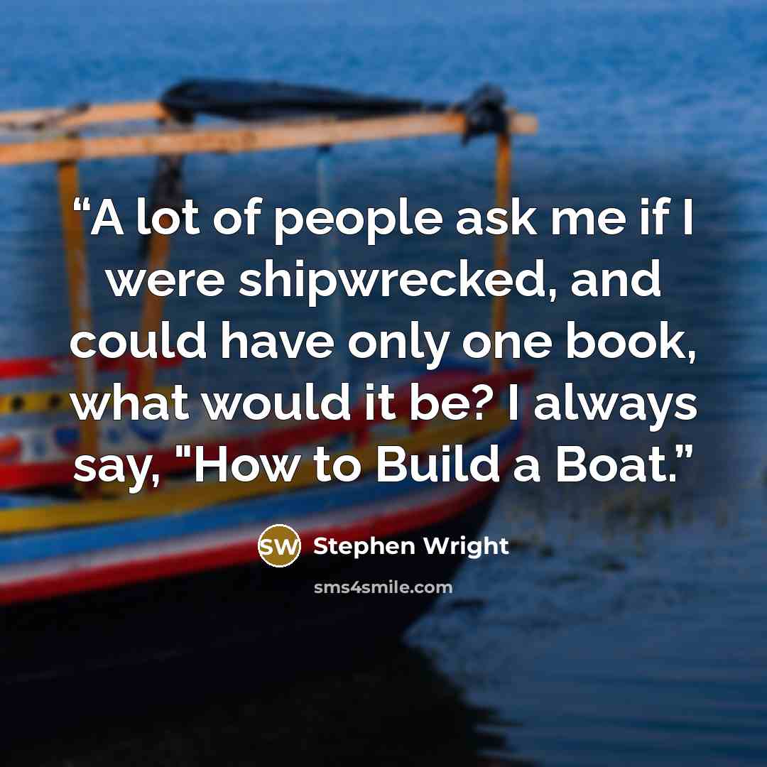 “A lot of people ask me if I were shipwrecked, and could have only one book, what would it be? I always say, "How to Build a Boat.” quote by Stephen Wright