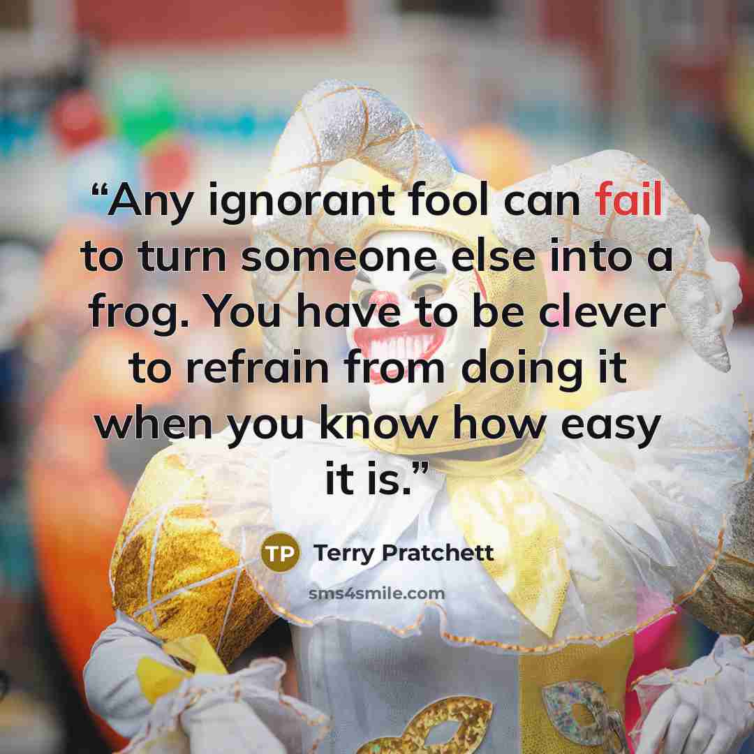 “Any ignorant fool can fail to turn someone else into a frog. You have to be clever to refrain from doing it when you know how easy it is.” quote by Terry Pratchett