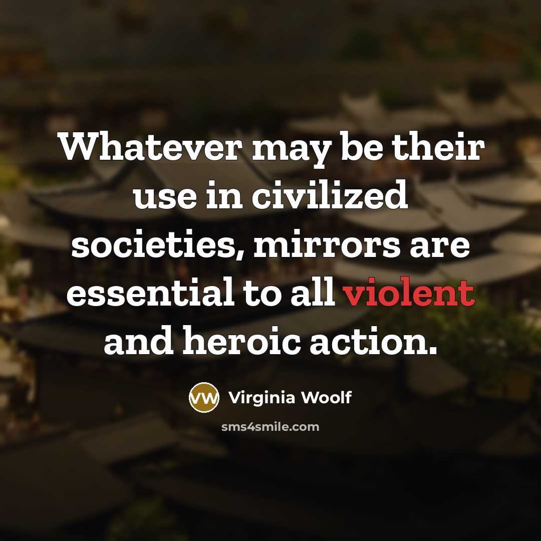 “Whatever may be their use in civilized societies, mirrors are essential to all violent and heroic action.” quote by Virginia Woolf