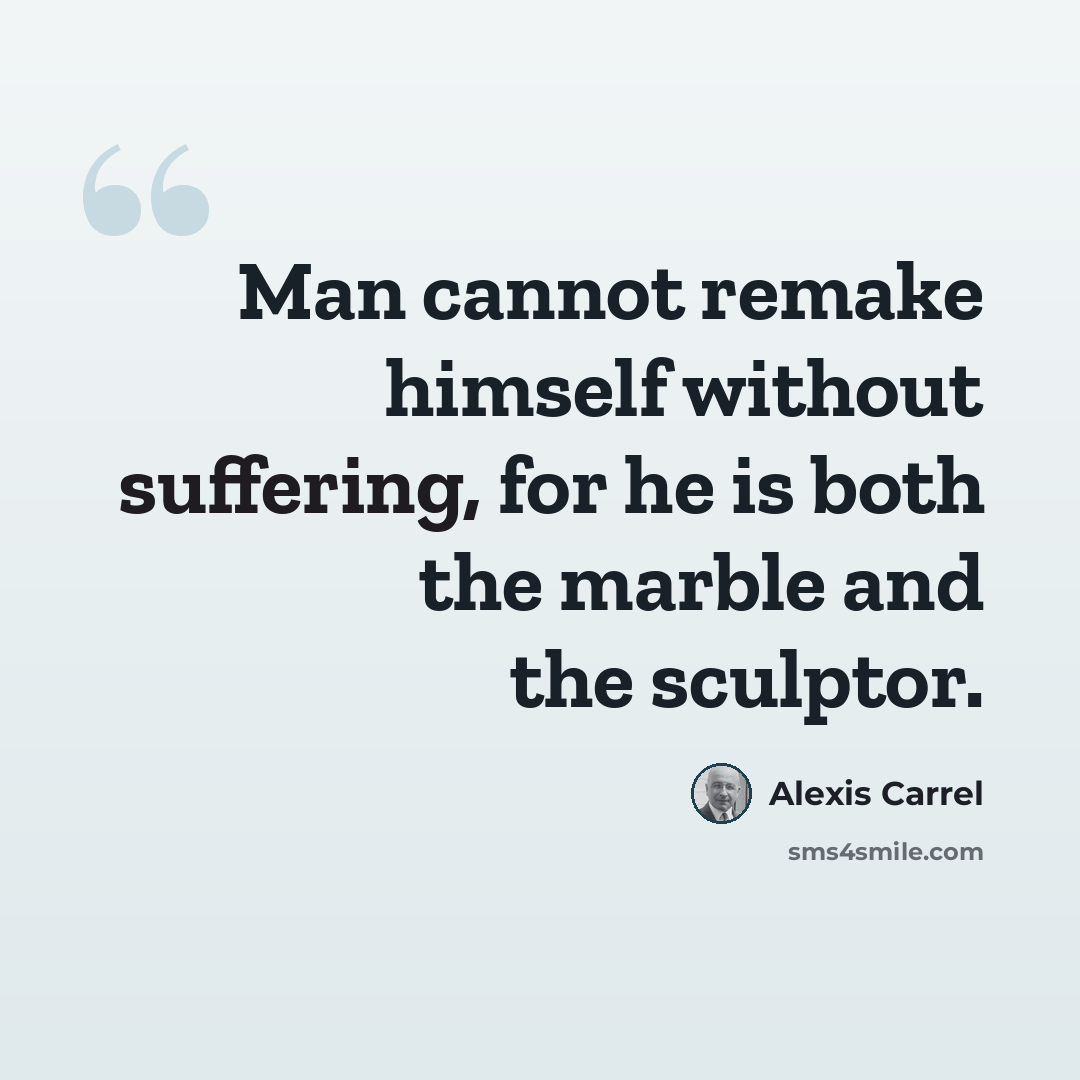 “Man cannot remake himself without suffering, for he is both the marble and the sculptor.” quote by Alexis Carrel