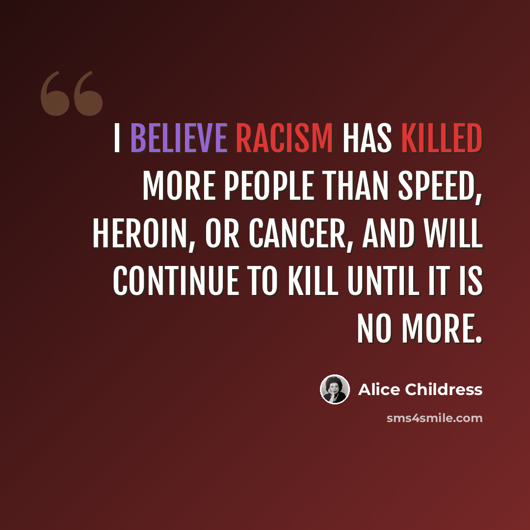 “I believe racism has killed more people than speed, heroin, or cancer, and will continue to kill until it is no more.” quote by Alice Childress