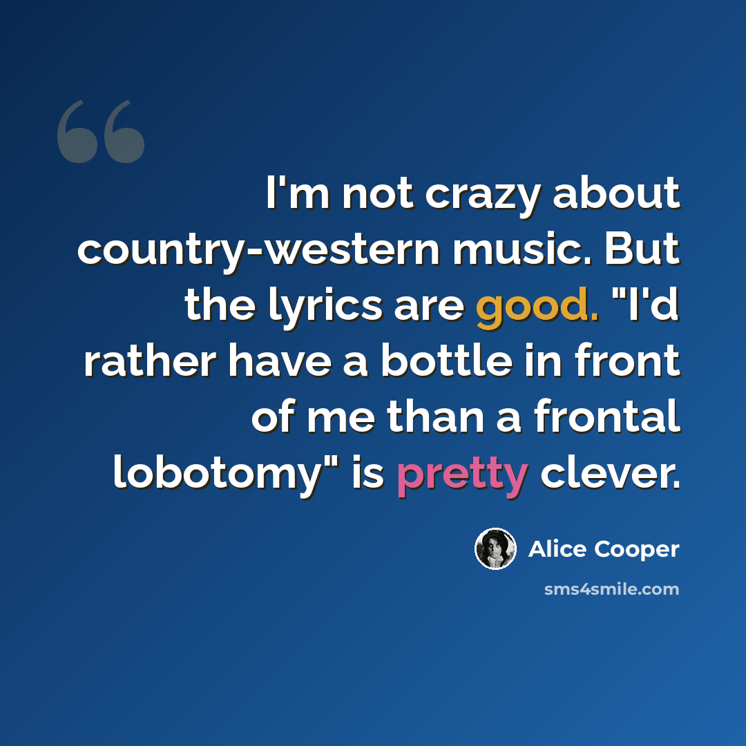 “I'm not crazy about country-western music. But the lyrics are good. "I'd rather have a bottle in front of me than a frontal lobotomy" is pretty clever.” quote by Alice Cooper
