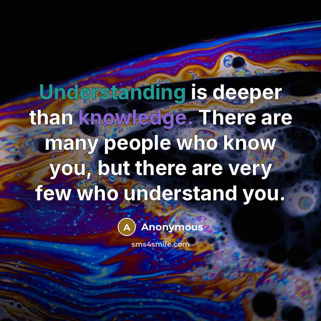 “Understanding is deeper than knowledge. There are many people who know you, but there are very few who understand you.” quote by Anonymous