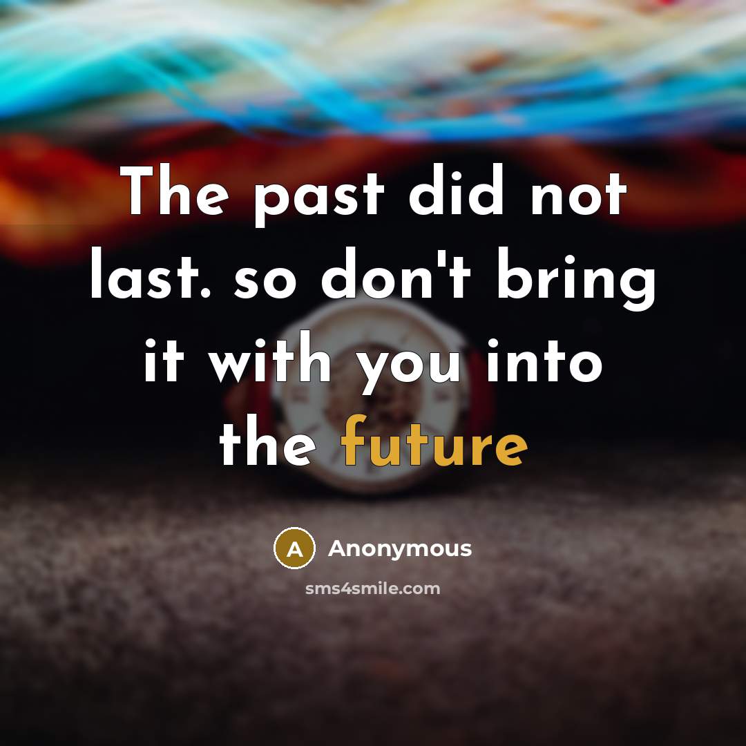 “The past did not last. so don't bring it with you into the future” quote by Anonymous