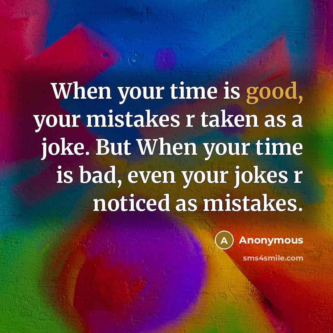“When your time is good, your mistakes r taken as a joke. But When your time is bad, even your jokes r noticed as mistakes.” quote by Anonymous