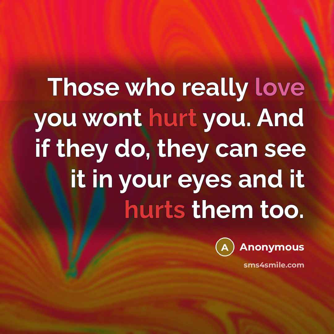 “Those who really love you wont hurt you. And if they do, they can see it in your eyes and it hurts them too.” quote by Anonymous