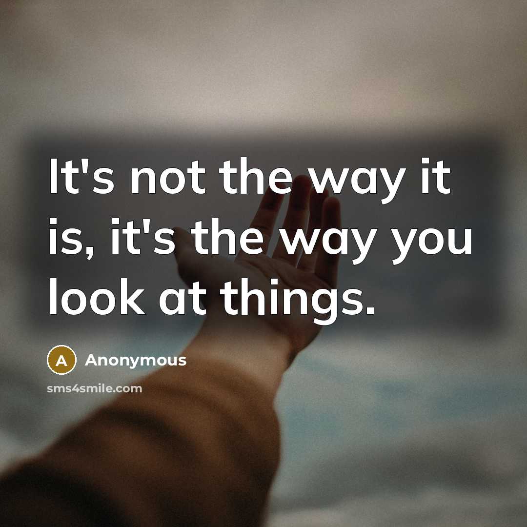 “It's not the way it is, it's the way you look at things.” quote by Anonymous