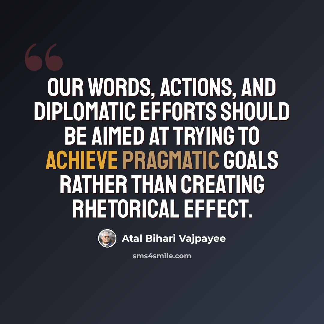 “Our words, actions, and diplomatic efforts should be aimed at trying to achieve pragmatic goals rather than creating rhetorical effect.” quote by Atal Bihari Vajpayee