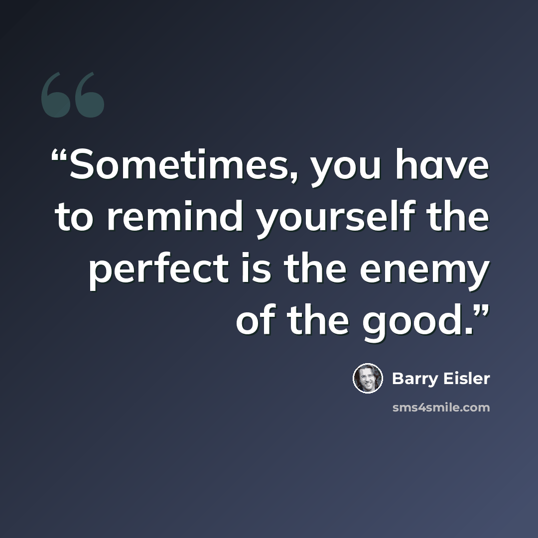 “Sometimes, you have to remind yourself the perfect is the enemy of the good.” quote by Barry Eisler