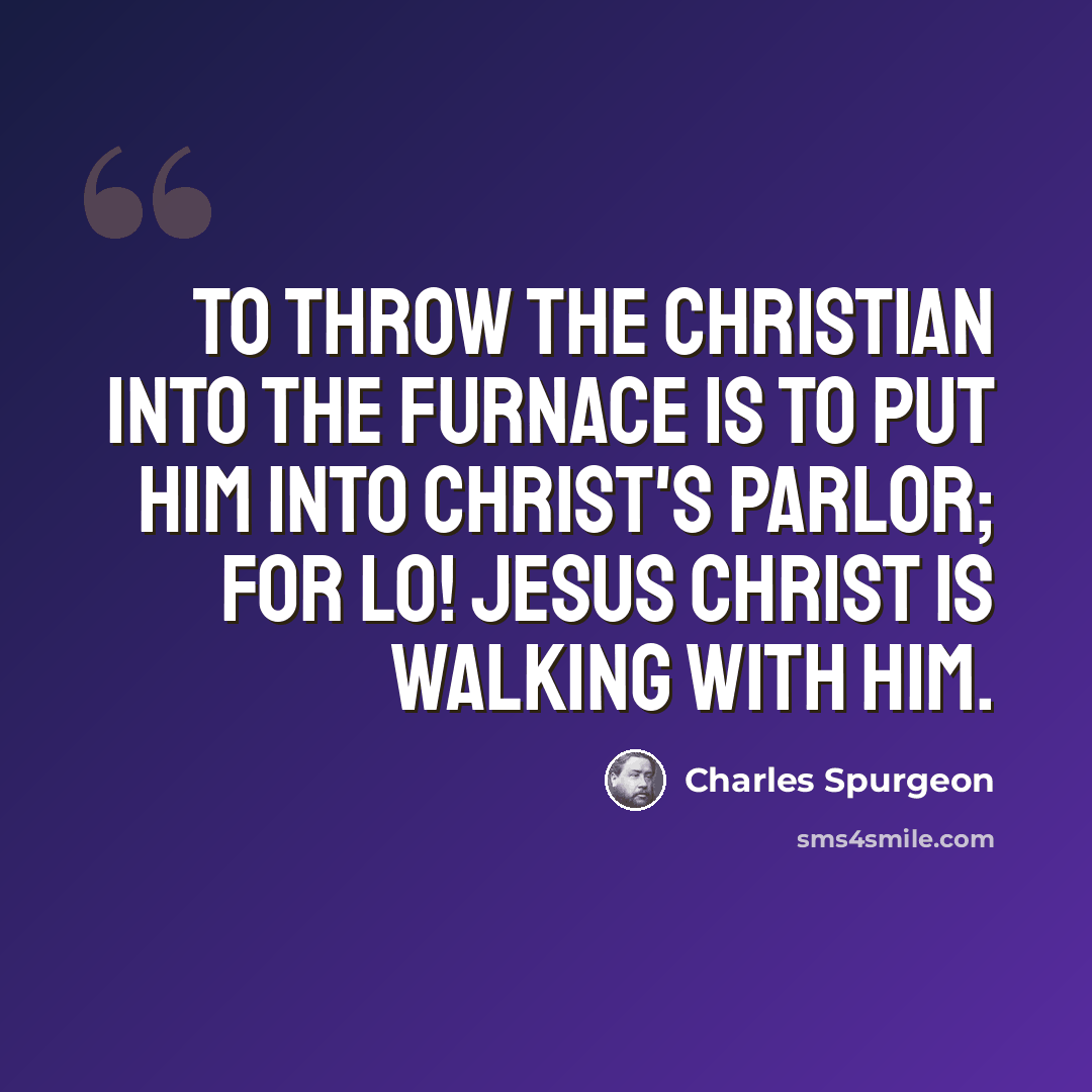 “To throw the Christian into the furnace is to put him into Christ's parlor; for lo! Jesus Christ is walking with him.” quote by Charles Spurgeon