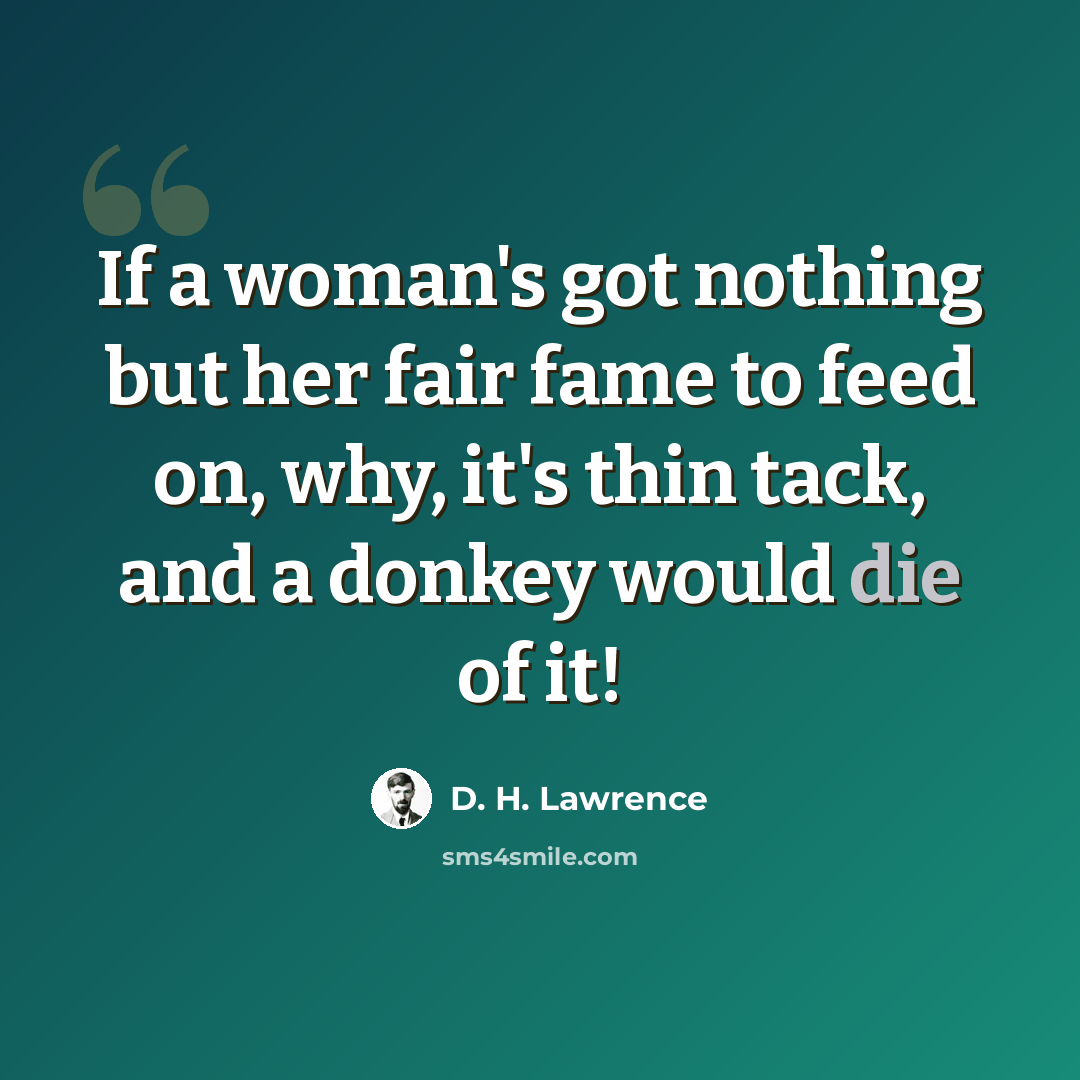 “If a woman's got nothing but her fair fame to feed on, why, it's thin tack, and a donkey would die of it!” quote by D. H. Lawrence