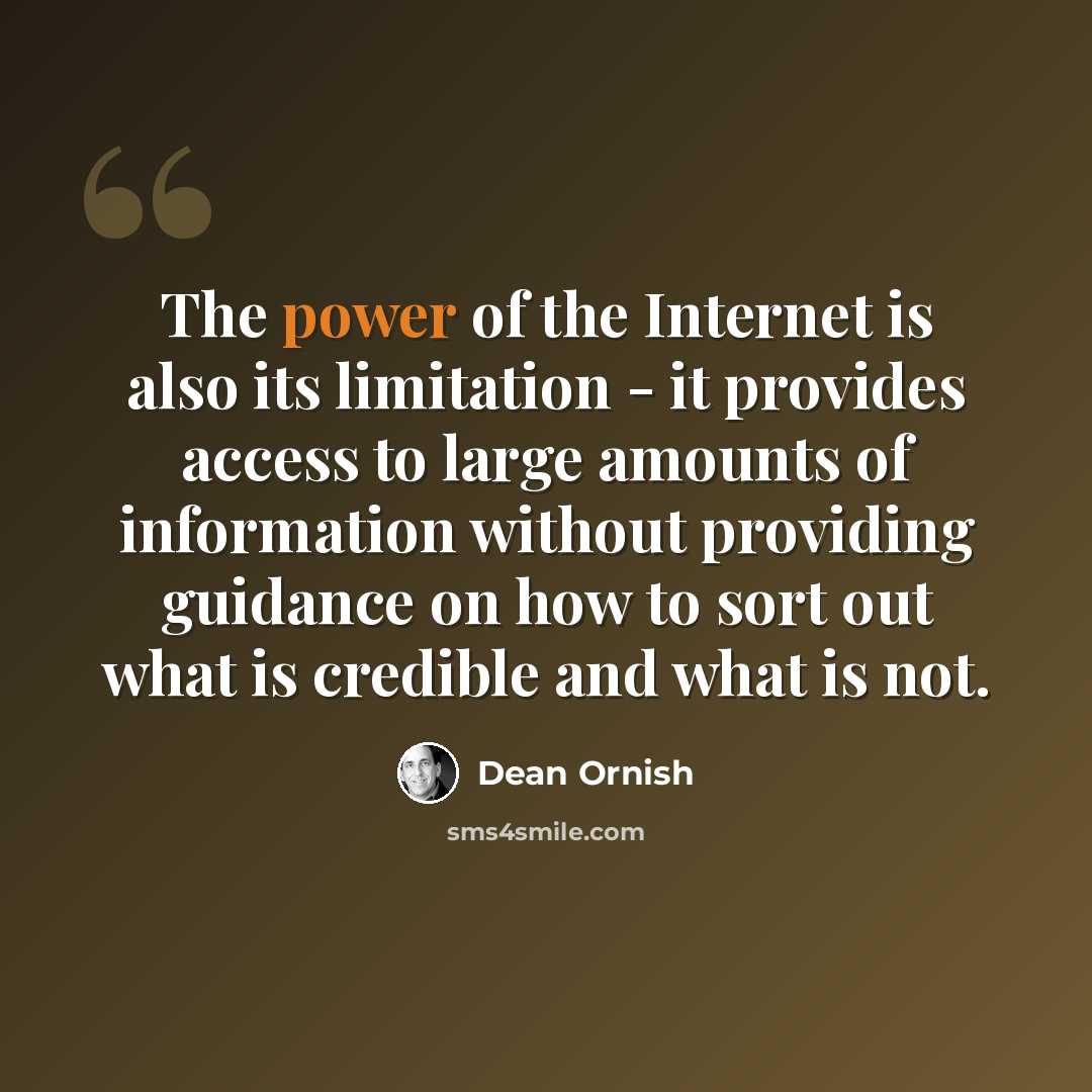 “The power of the Internet is also its limitation - it provides access to large amounts of information without providing guidance on how to sort out what is credible and what is not.” quote by Dean Ornish