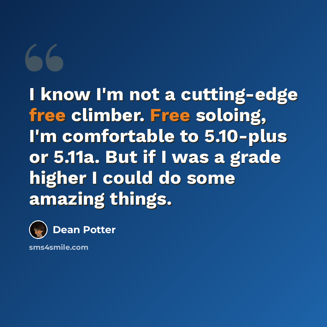 “I know I'm not a cutting-edge free climber. Free soloing, I'm comfortable to 5.10-plus or 5.11a. But if I was a grade higher I could do some amazing things.” quote by Dean Potter