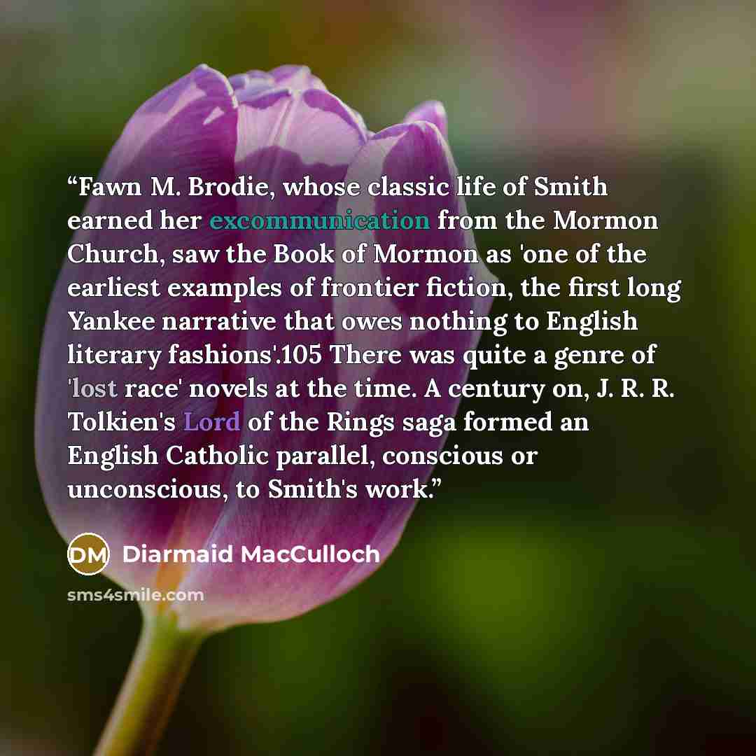 “Fawn M. Brodie, whose classic life of Smith earned her excommunication from the Mormon Church, saw the Book of Mormon as 'one of the earliest examples of frontier fiction, the first long Yankee narrative that owes nothing to English literary fashions'.105 There was quite a genre of 'lost race'…” quote by Diarmaid MacCulloch