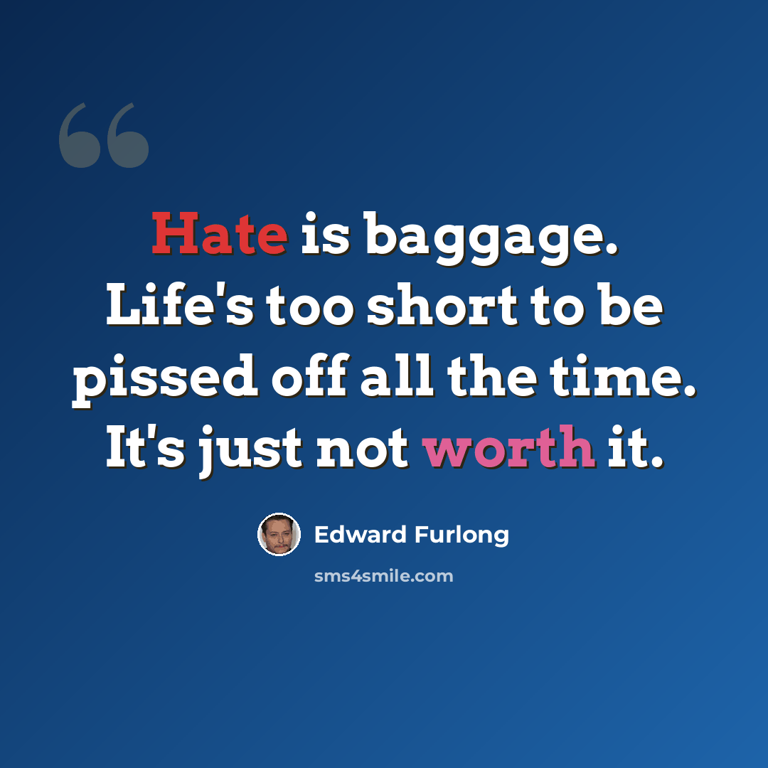 “Hate is baggage. Life's too short to be pissed off all the time. It's just not worth it.” quote by Edward Furlong