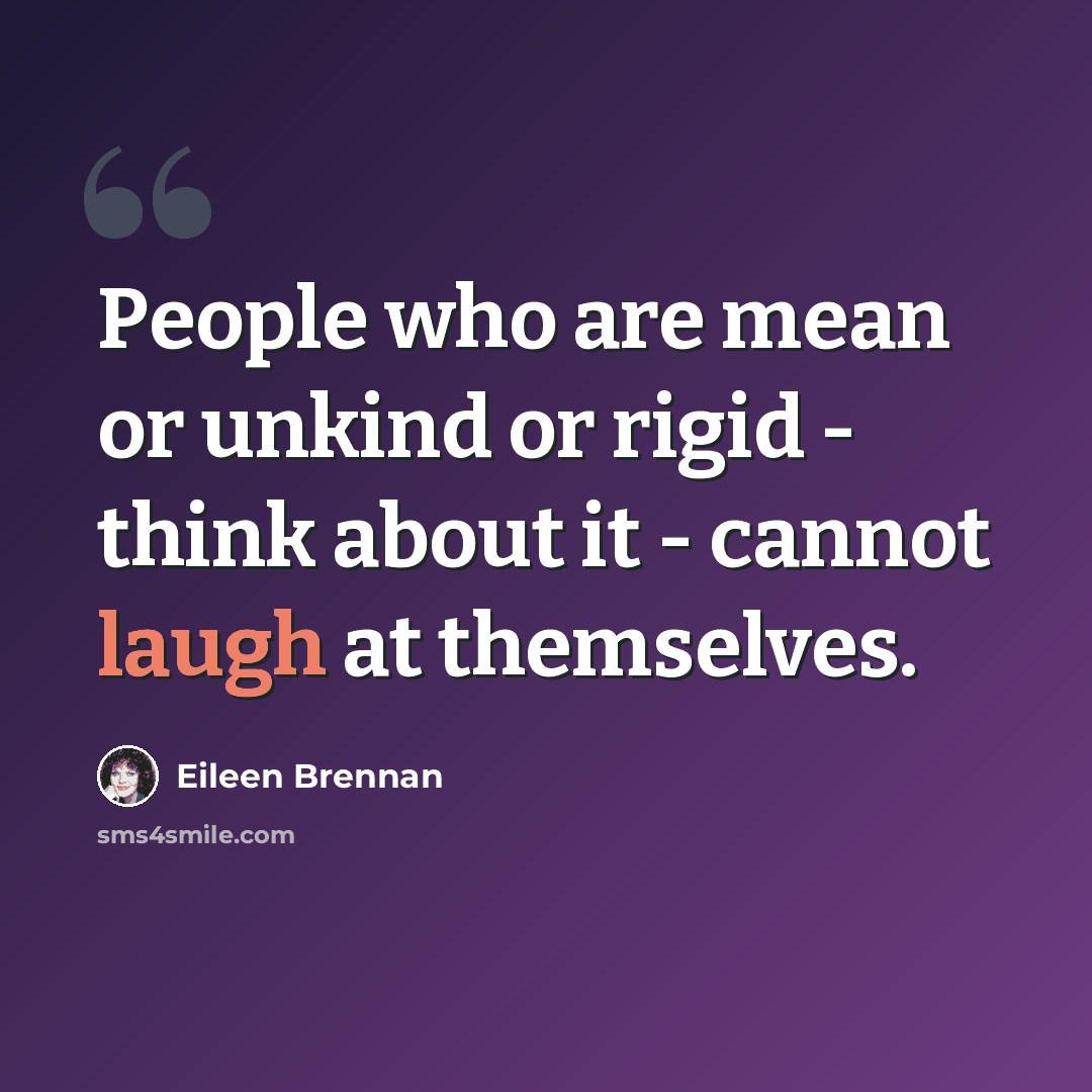 “People who are mean or unkind or rigid - think about it - cannot laugh at themselves.” quote by Eileen Brennan