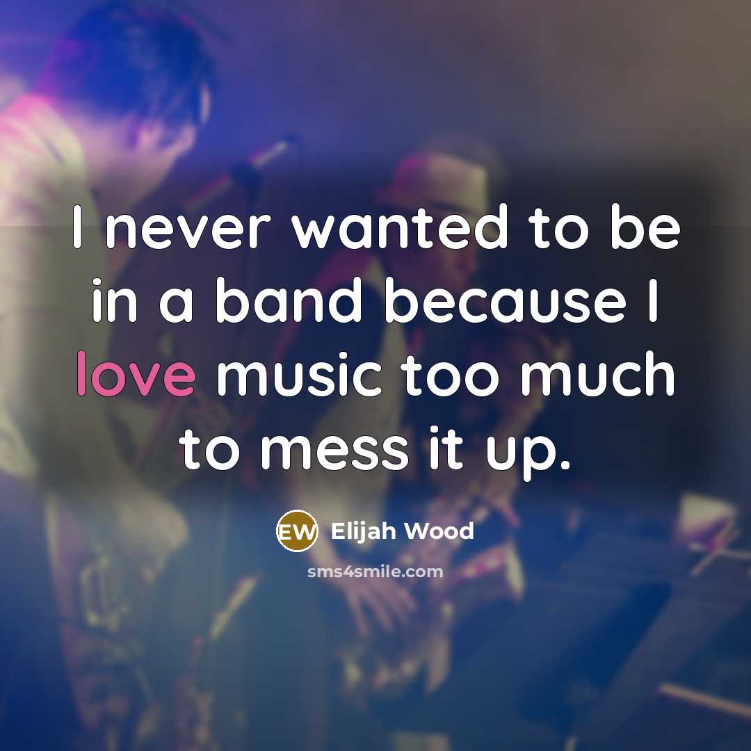 “I never wanted to be in a band because I love music too much to mess it up.” quote by Elijah Wood