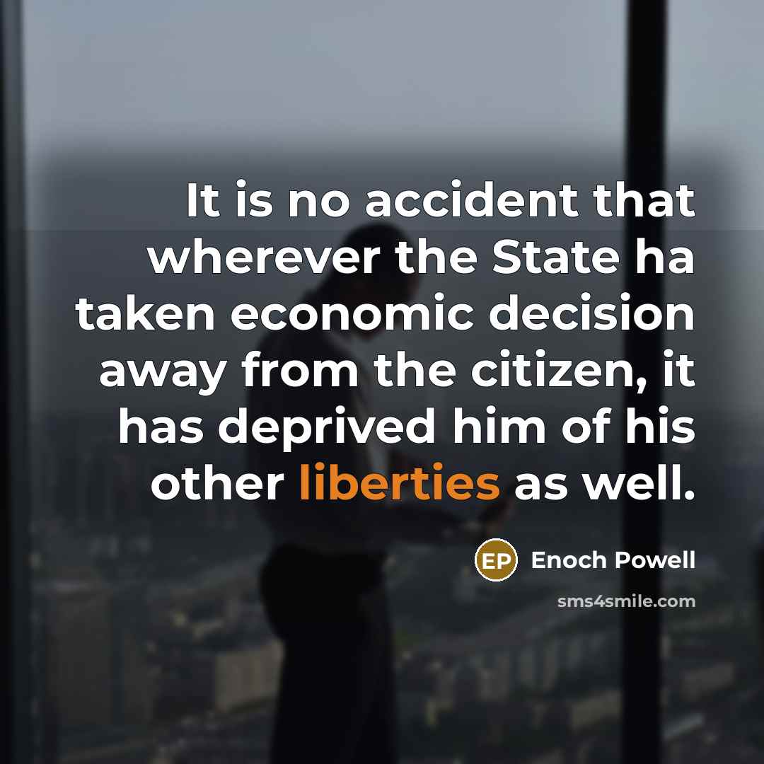 “It is no accident that wherever the State ha taken economic decision away from the citizen, it has deprived him of his other liberties as well.” quote by Enoch Powell