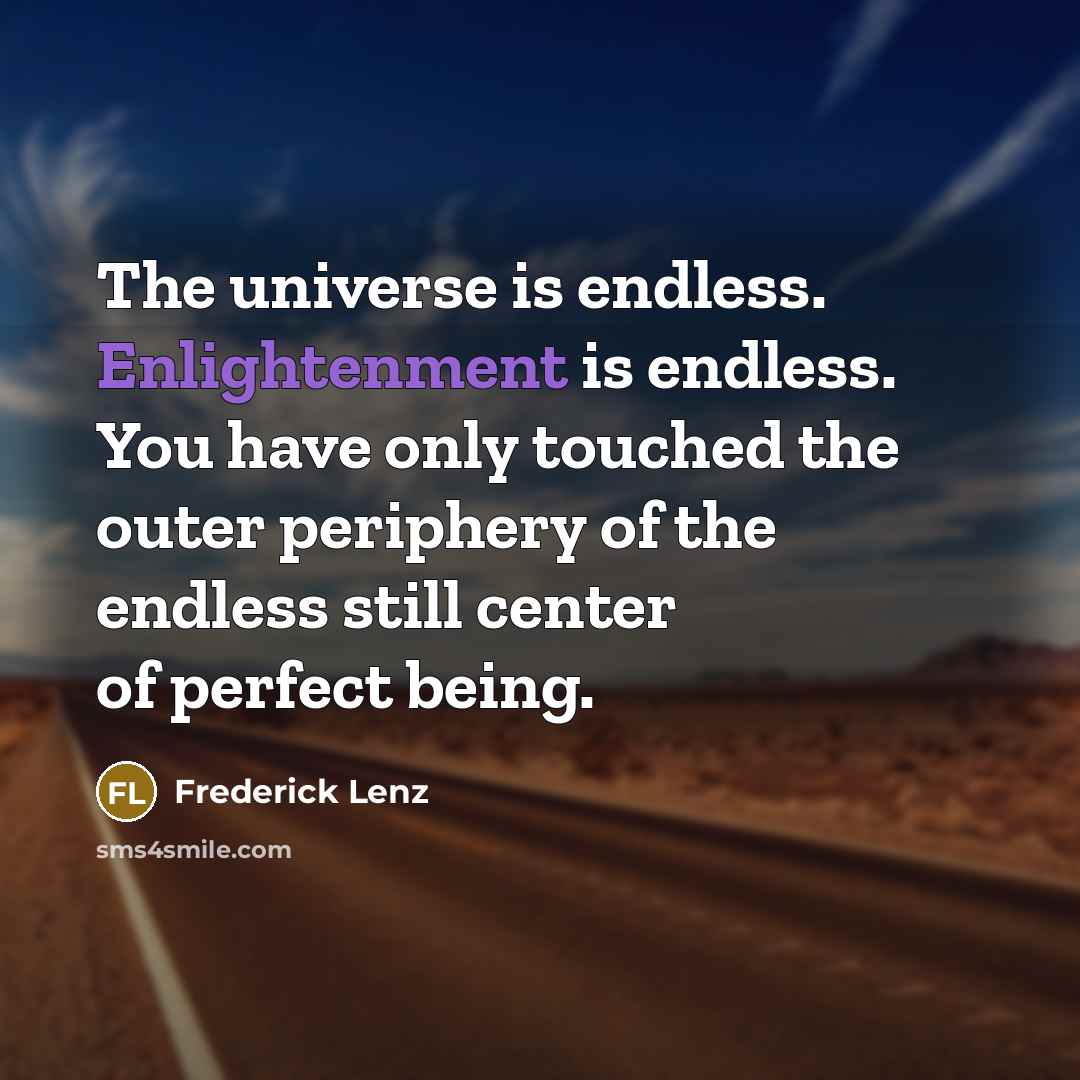 “The universe is endless. Enlightenment is endless. You have only touched the outer periphery of the endless still center of perfect being.” quote by Frederick Lenz