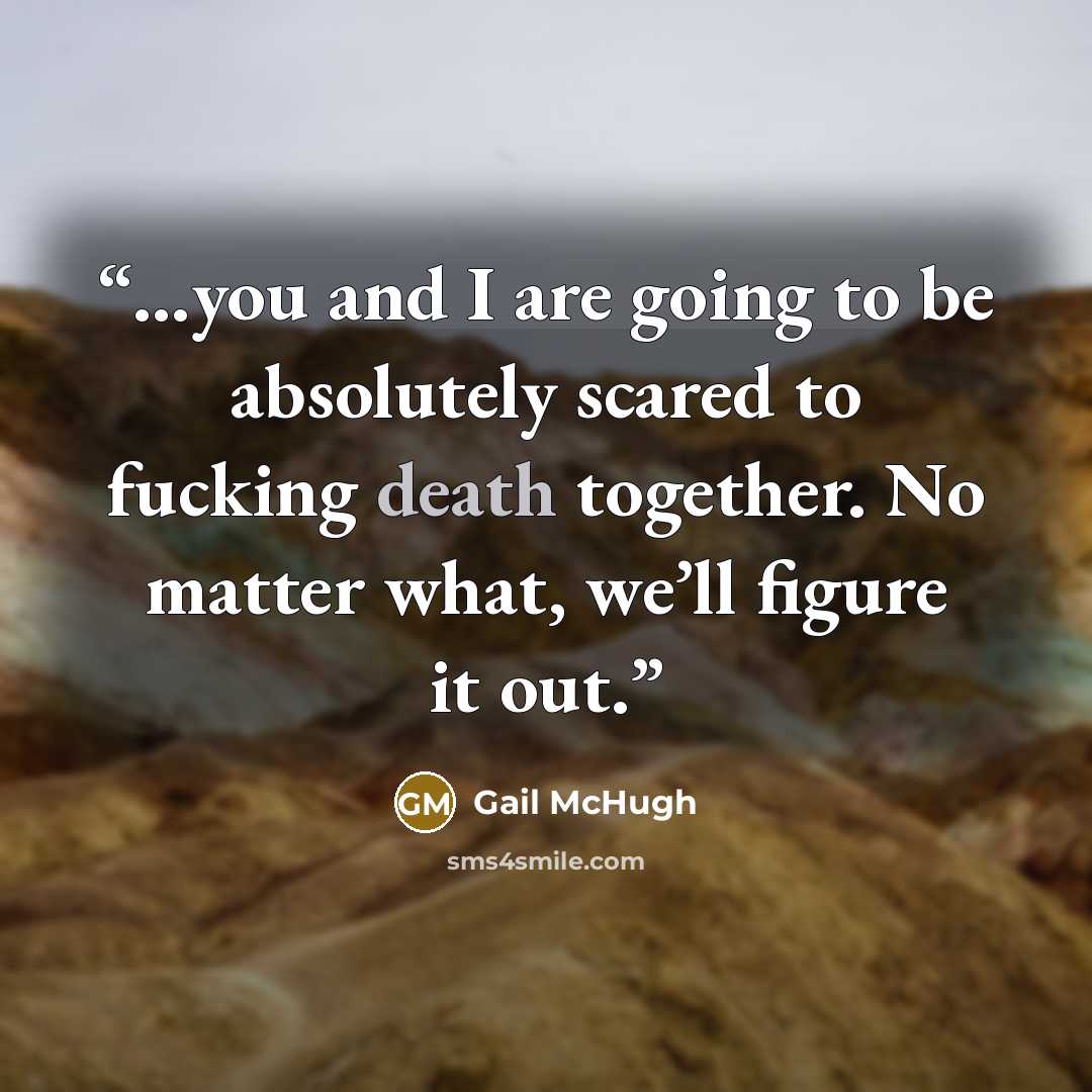 “…you and I are going to be absolutely scared to fucking death together. No matter what, we’ll figure it out.” quote by Gail McHugh