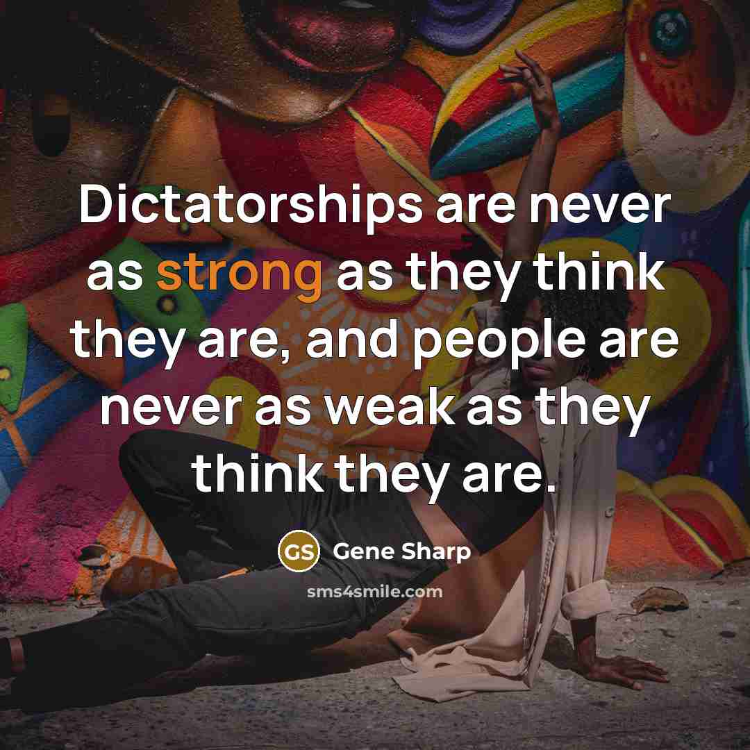 “Dictatorships are never as strong as they think they are, and people are never as weak as they think they are.” quote by Gene Sharp