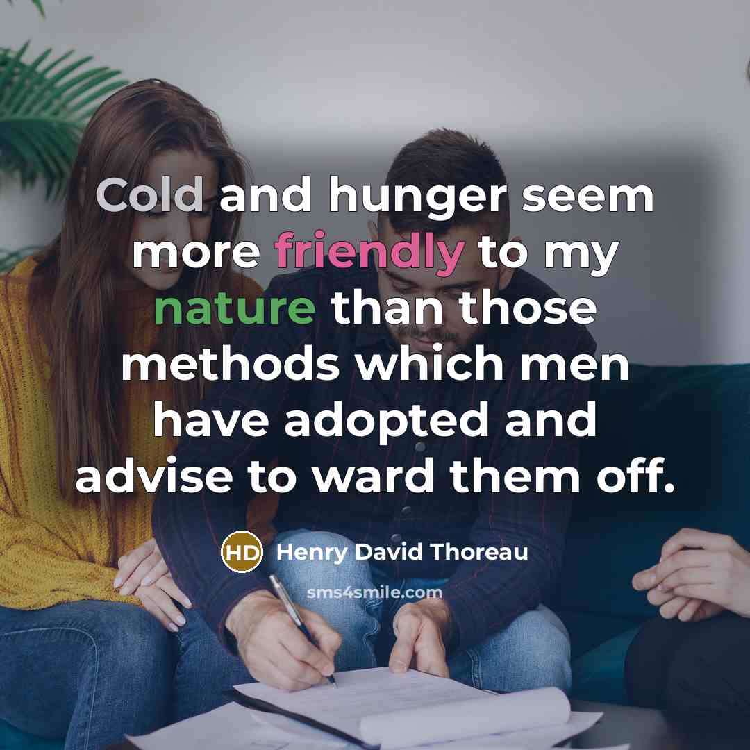“Cold and hunger seem more friendly to my nature than those methods which men have adopted and advise to ward them off.” quote by Henry David Thoreau