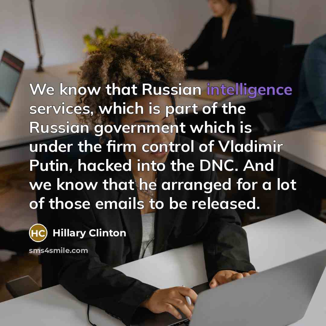 “We know that Russian intelligence services, which is part of the Russian government which is under the firm control of Vladimir Putin, hacked into the DNC. And we know that he arranged for a lot of those emails to be released.” quote by Hillary Clinton