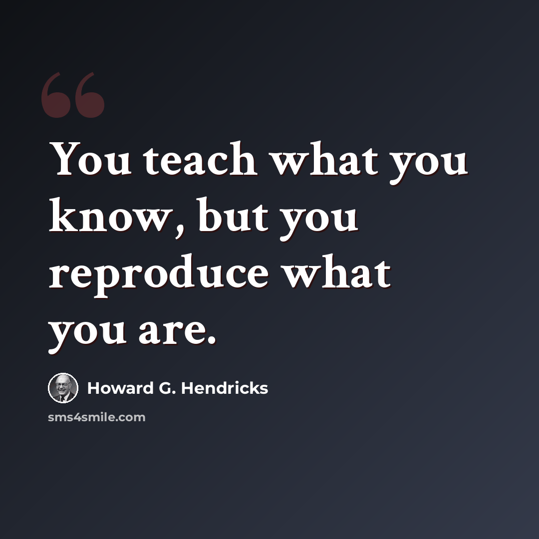 “You teach what you know, but you reproduce what you are.” quote by Howard G. Hendricks
