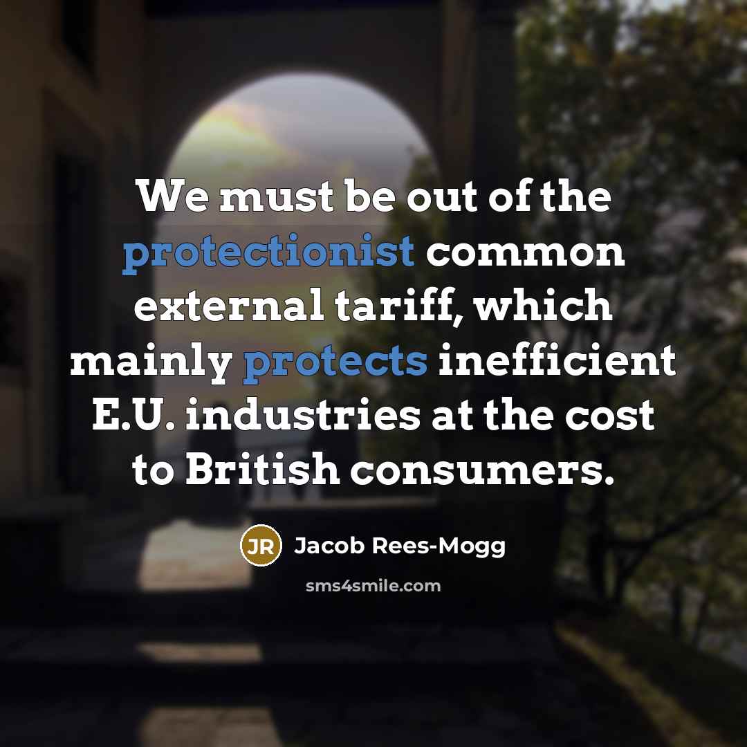 “We must be out of the protectionist common external tariff, which mainly protects inefficient E.U. industries at the cost to British consumers.” quote by Jacob Rees-Mogg