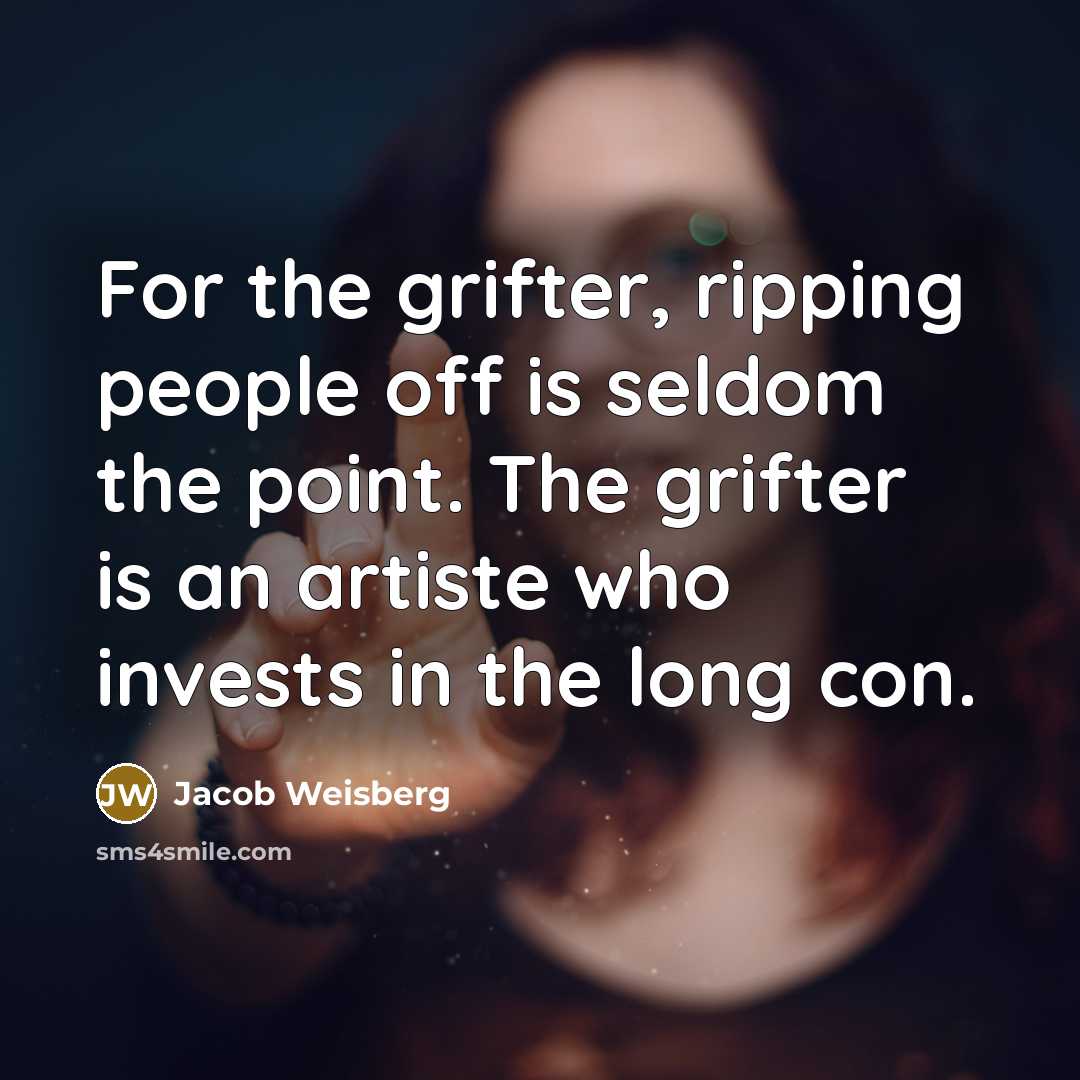 “For the grifter, ripping people off is seldom the point. The grifter is an artiste who invests in the long con.” quote by Jacob Weisberg