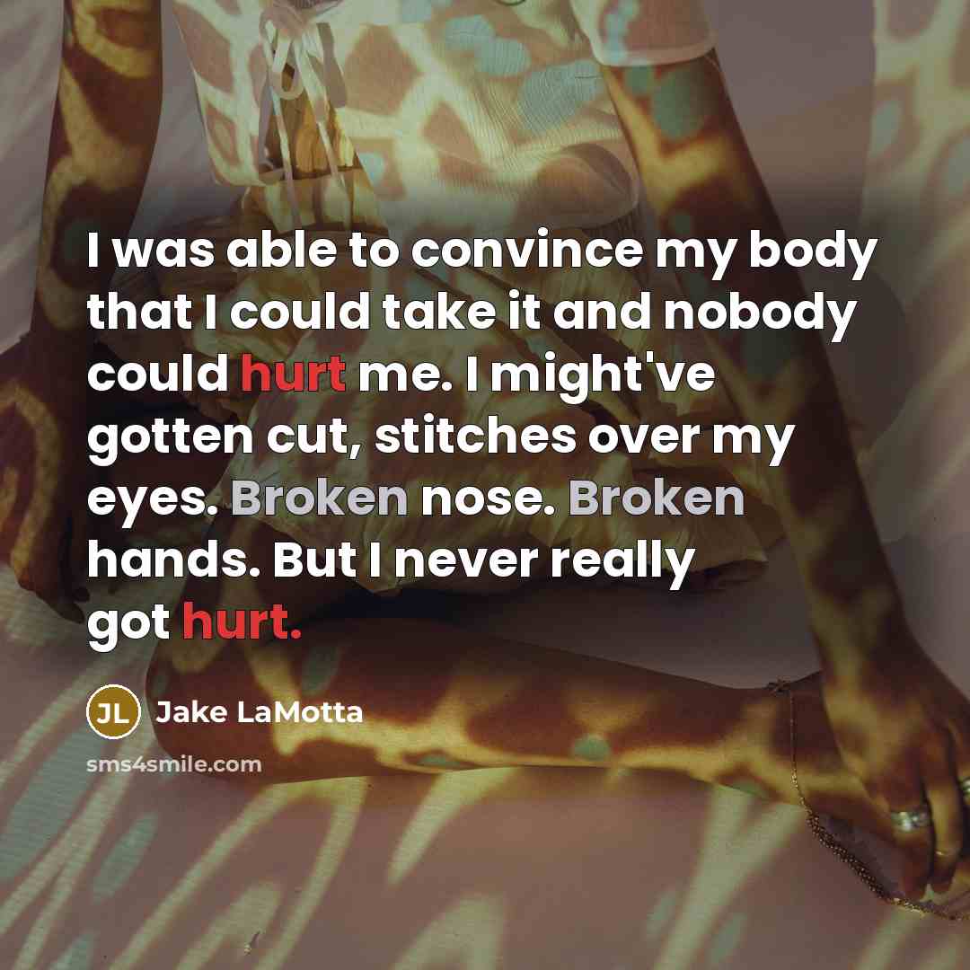 “I was able to convince my body that I could take it and nobody could hurt me. I might've gotten cut, stitches over my eyes. Broken nose. Broken hands. But I never really got hurt.” quote by Jake LaMotta