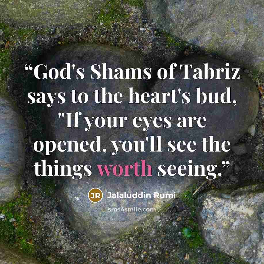 “God's Shams of Tabriz says to the heart's bud, "If your eyes are opened, you'll see the things worth seeing.” quote by Jalaluddin Rumi