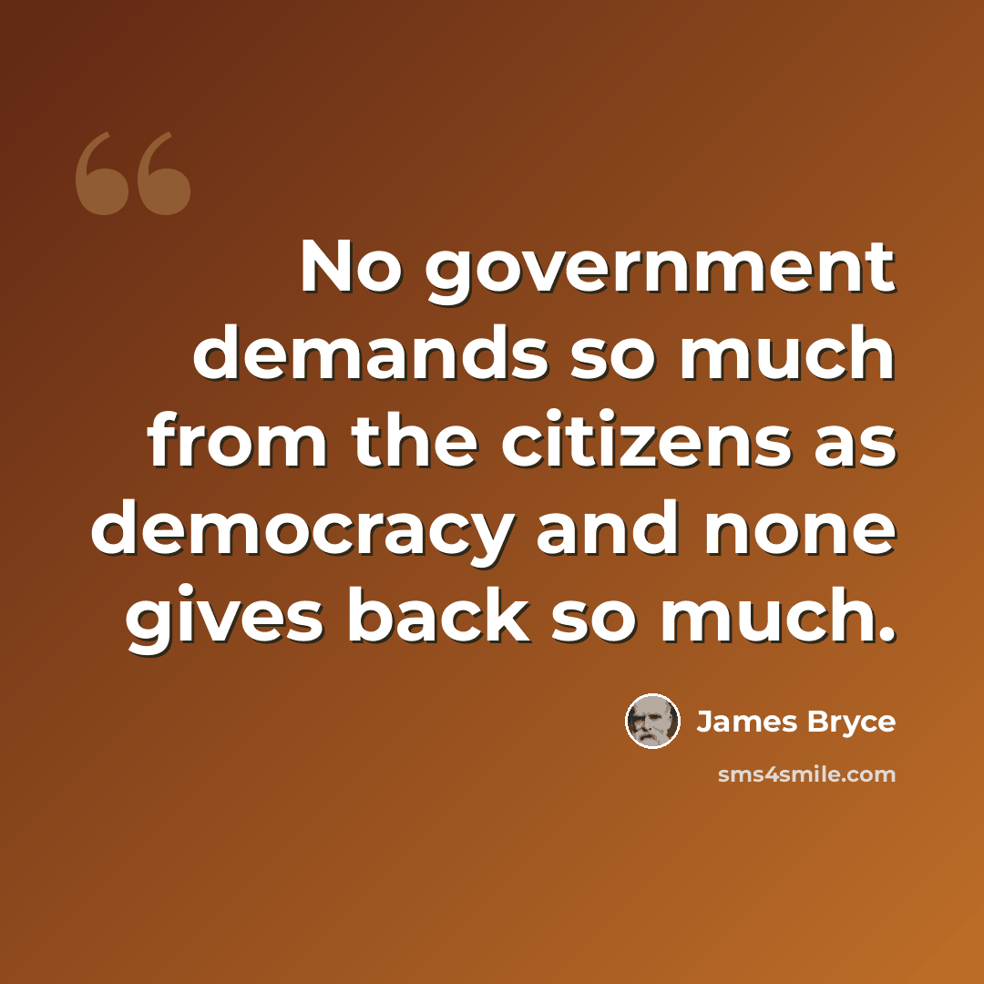 “No government demands so much from the citizens as democracy and none gives back so much.” quote by James Bryce