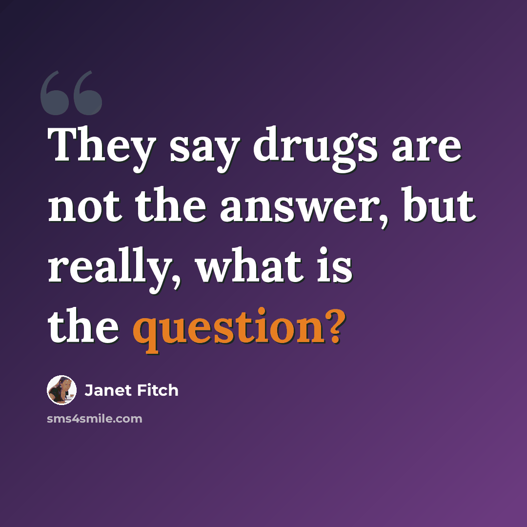 “They say drugs are not the answer, but really, what is the question?” quote by Janet Fitch